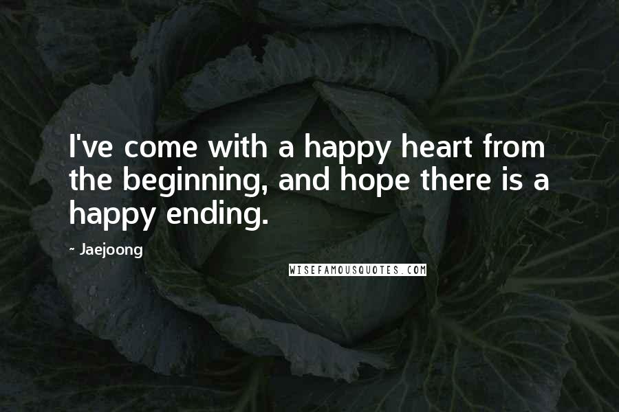 Jaejoong Quotes: I've come with a happy heart from the beginning, and hope there is a happy ending.