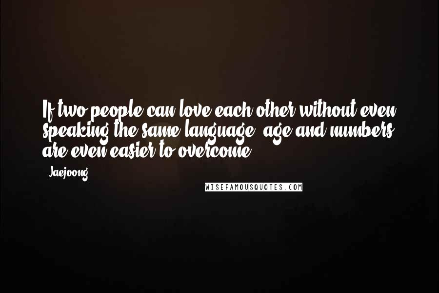 Jaejoong Quotes: If two people can love each other without even speaking the same language, age and numbers are even easier to overcome.