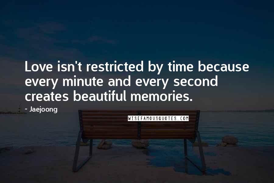 Jaejoong Quotes: Love isn't restricted by time because every minute and every second creates beautiful memories.