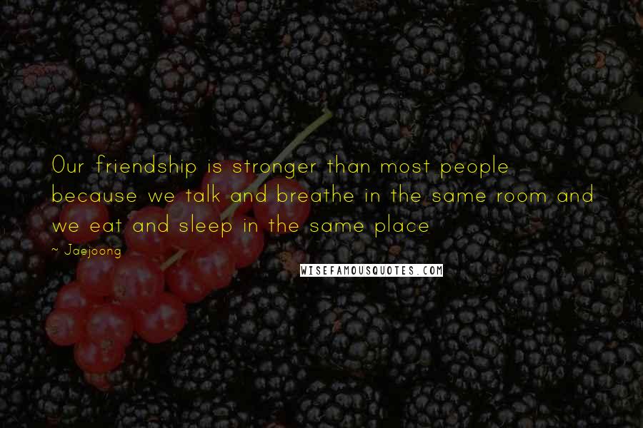 Jaejoong Quotes: Our friendship is stronger than most people because we talk and breathe in the same room and we eat and sleep in the same place