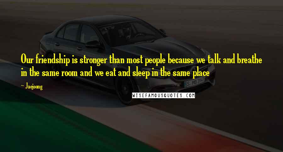 Jaejoong Quotes: Our friendship is stronger than most people because we talk and breathe in the same room and we eat and sleep in the same place