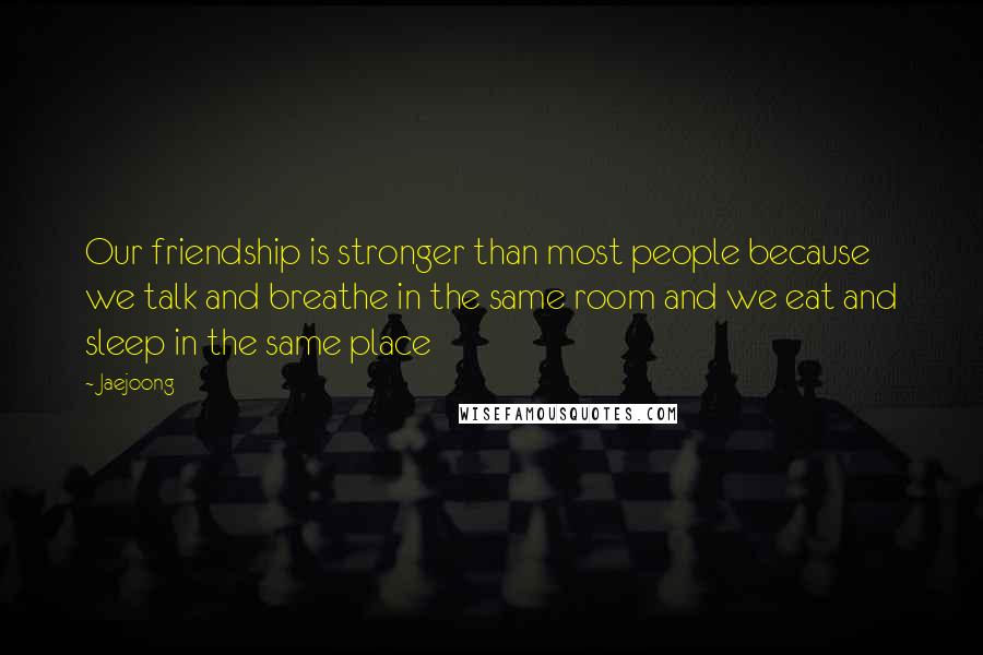 Jaejoong Quotes: Our friendship is stronger than most people because we talk and breathe in the same room and we eat and sleep in the same place