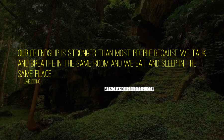 Jaejoong Quotes: Our friendship is stronger than most people because we talk and breathe in the same room and we eat and sleep in the same place