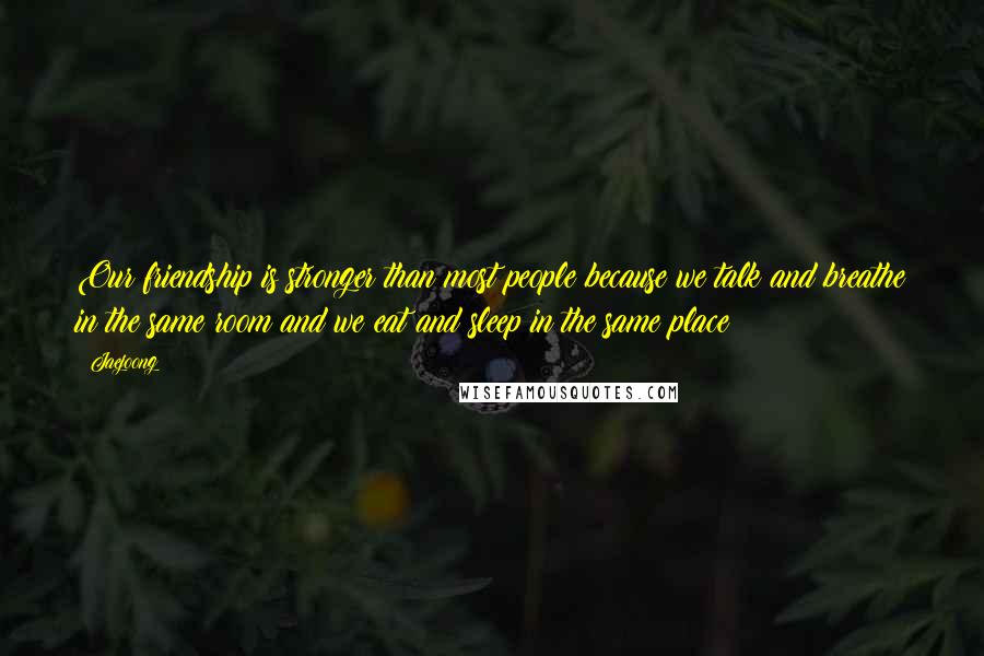 Jaejoong Quotes: Our friendship is stronger than most people because we talk and breathe in the same room and we eat and sleep in the same place