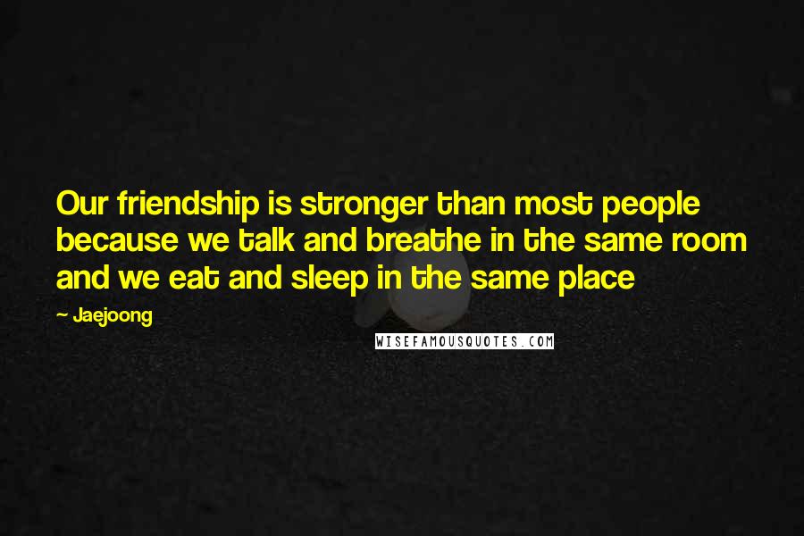 Jaejoong Quotes: Our friendship is stronger than most people because we talk and breathe in the same room and we eat and sleep in the same place