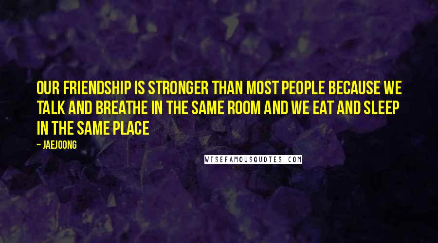 Jaejoong Quotes: Our friendship is stronger than most people because we talk and breathe in the same room and we eat and sleep in the same place