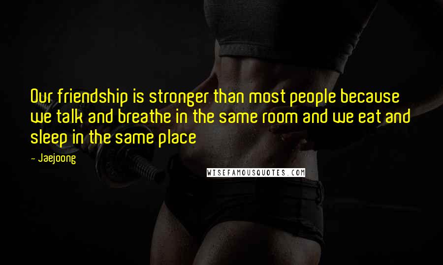 Jaejoong Quotes: Our friendship is stronger than most people because we talk and breathe in the same room and we eat and sleep in the same place