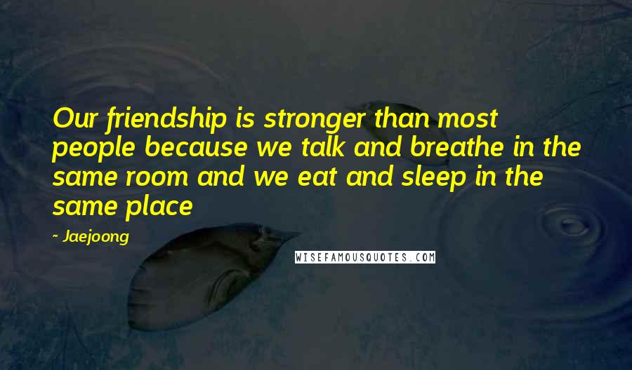 Jaejoong Quotes: Our friendship is stronger than most people because we talk and breathe in the same room and we eat and sleep in the same place