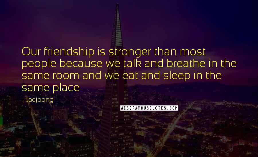 Jaejoong Quotes: Our friendship is stronger than most people because we talk and breathe in the same room and we eat and sleep in the same place