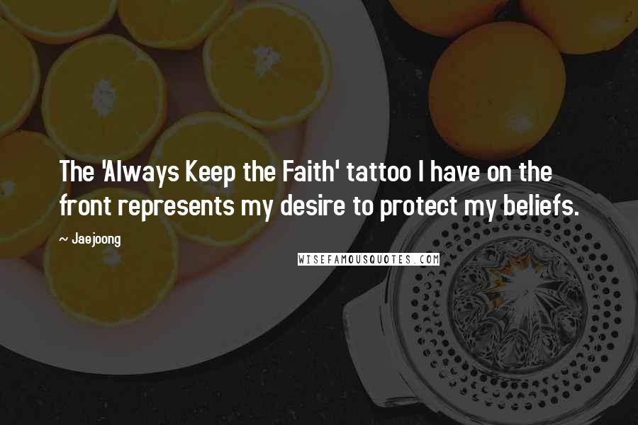 Jaejoong Quotes: The 'Always Keep the Faith' tattoo I have on the front represents my desire to protect my beliefs.