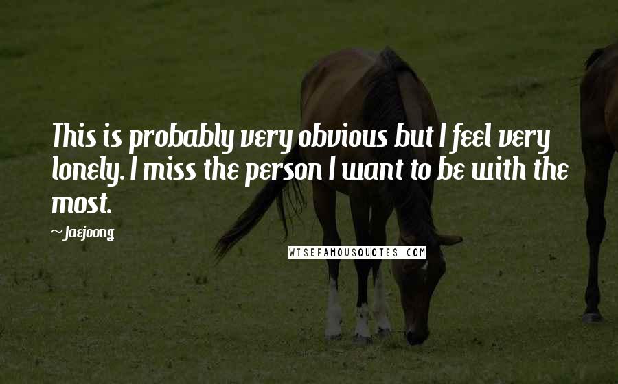 Jaejoong Quotes: This is probably very obvious but I feel very lonely. I miss the person I want to be with the most.