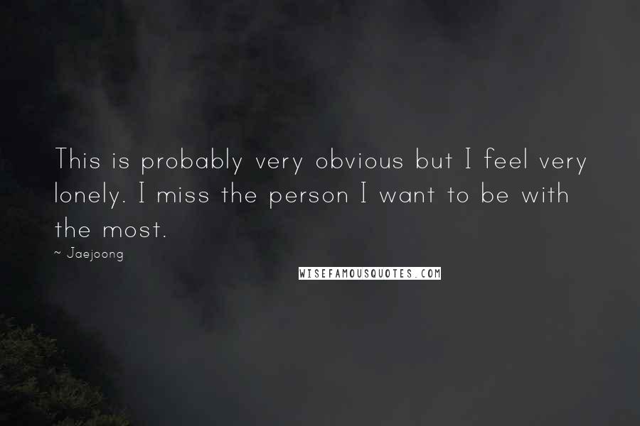 Jaejoong Quotes: This is probably very obvious but I feel very lonely. I miss the person I want to be with the most.