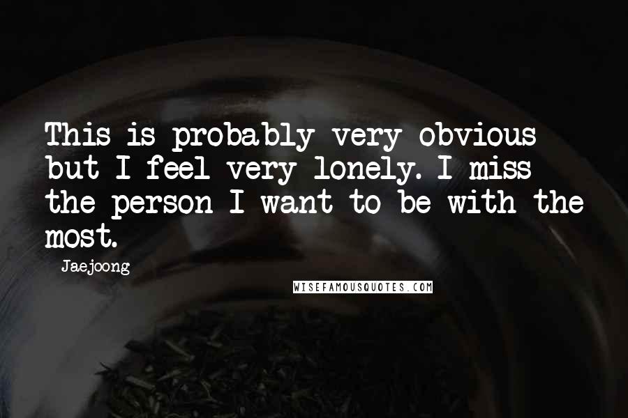 Jaejoong Quotes: This is probably very obvious but I feel very lonely. I miss the person I want to be with the most.