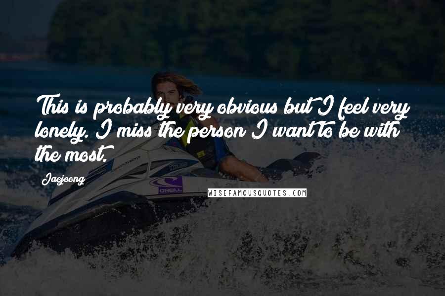 Jaejoong Quotes: This is probably very obvious but I feel very lonely. I miss the person I want to be with the most.