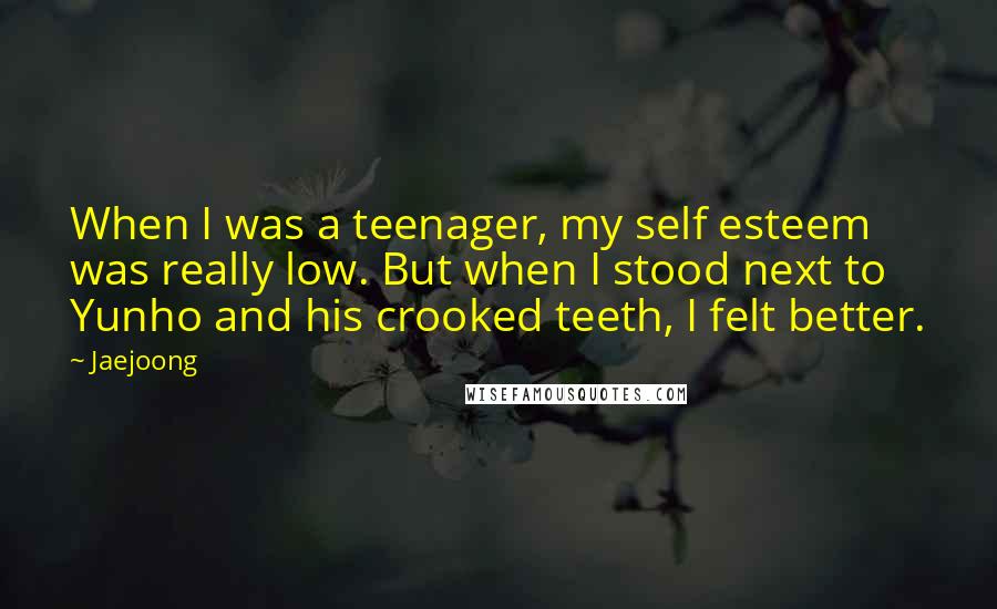 Jaejoong Quotes: When I was a teenager, my self esteem was really low. But when I stood next to Yunho and his crooked teeth, I felt better.