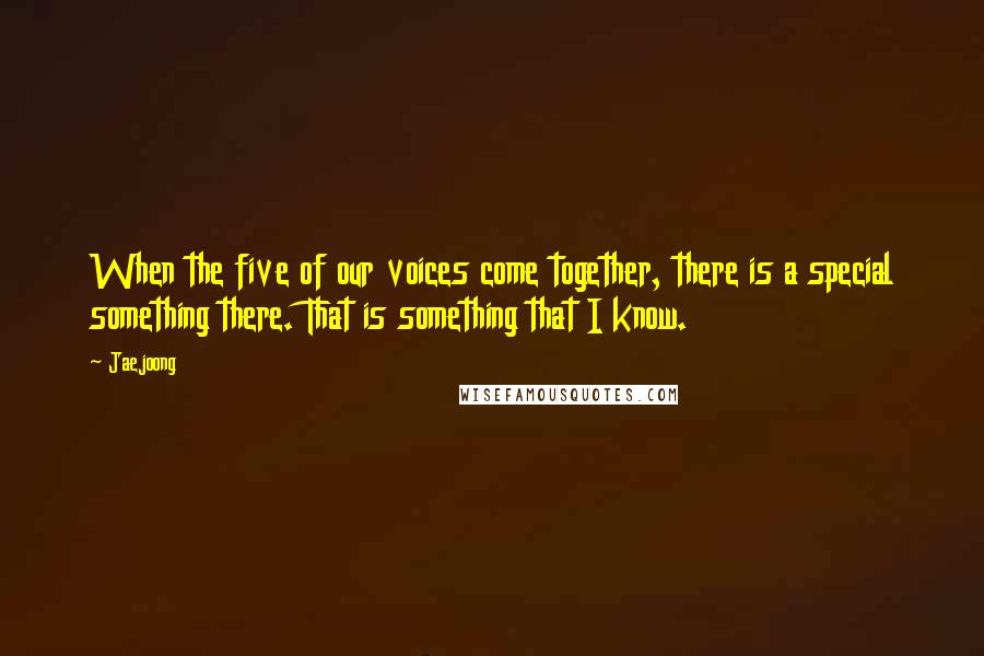 Jaejoong Quotes: When the five of our voices come together, there is a special something there. That is something that I know.