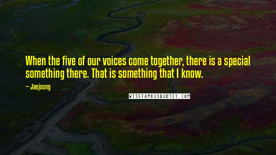 Jaejoong Quotes: When the five of our voices come together, there is a special something there. That is something that I know.