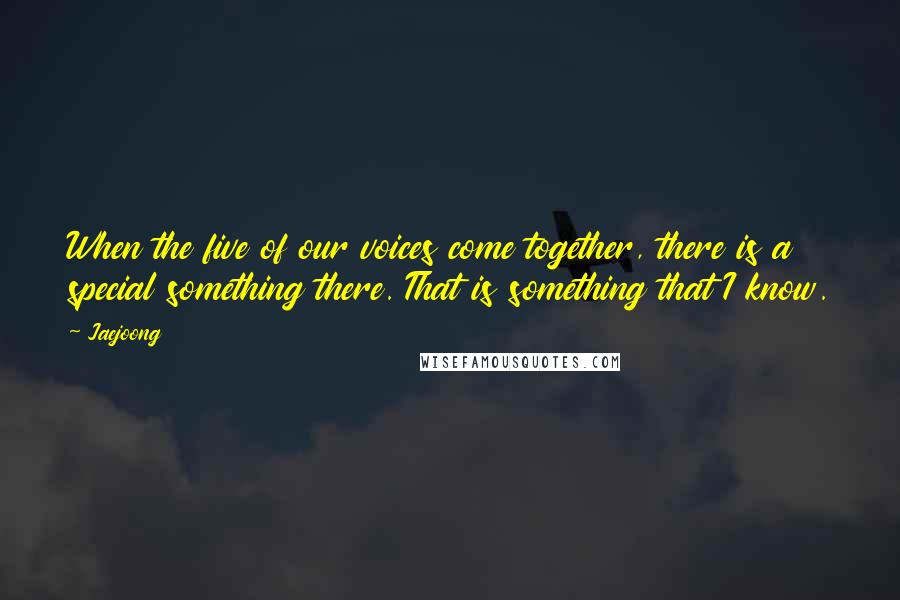 Jaejoong Quotes: When the five of our voices come together, there is a special something there. That is something that I know.
