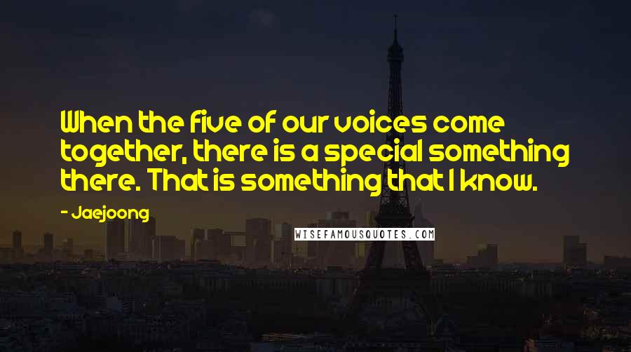 Jaejoong Quotes: When the five of our voices come together, there is a special something there. That is something that I know.