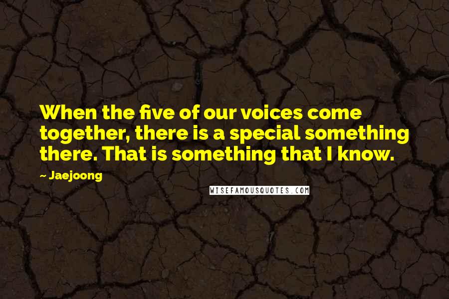 Jaejoong Quotes: When the five of our voices come together, there is a special something there. That is something that I know.