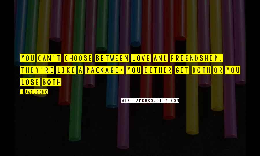 Jaejoong Quotes: You can't choose between Love and Friendship. They're like a package: You either get both or you lose both