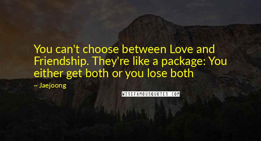 Jaejoong Quotes: You can't choose between Love and Friendship. They're like a package: You either get both or you lose both