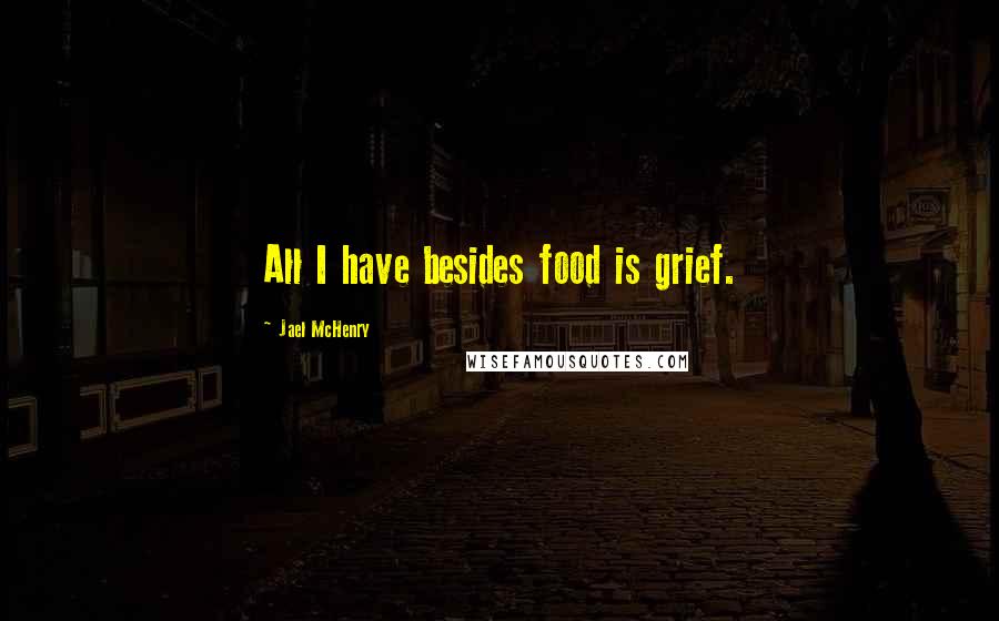 Jael McHenry Quotes: All I have besides food is grief.