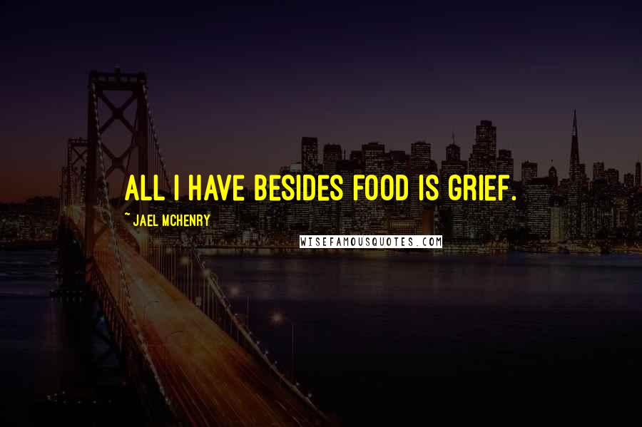 Jael McHenry Quotes: All I have besides food is grief.