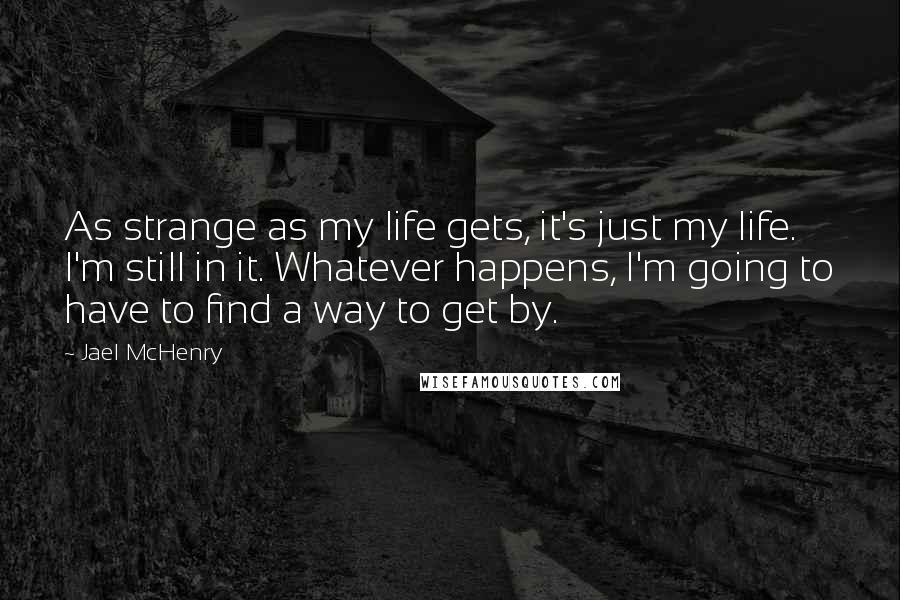 Jael McHenry Quotes: As strange as my life gets, it's just my life. I'm still in it. Whatever happens, I'm going to have to find a way to get by.