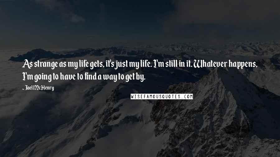 Jael McHenry Quotes: As strange as my life gets, it's just my life. I'm still in it. Whatever happens, I'm going to have to find a way to get by.