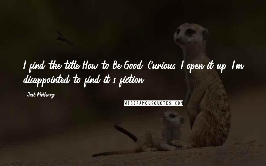 Jael McHenry Quotes: I find the title How to Be Good. Curious, I open it up. I'm disappointed to find it's fiction.