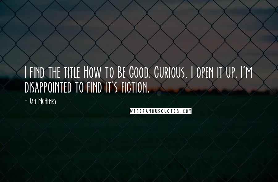 Jael McHenry Quotes: I find the title How to Be Good. Curious, I open it up. I'm disappointed to find it's fiction.