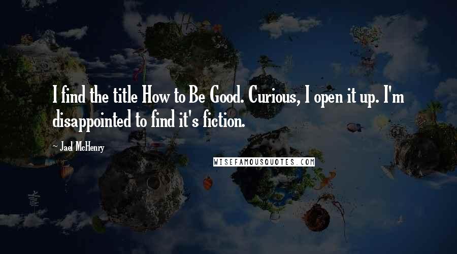 Jael McHenry Quotes: I find the title How to Be Good. Curious, I open it up. I'm disappointed to find it's fiction.