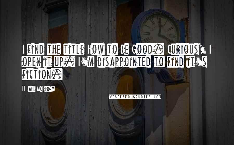 Jael McHenry Quotes: I find the title How to Be Good. Curious, I open it up. I'm disappointed to find it's fiction.