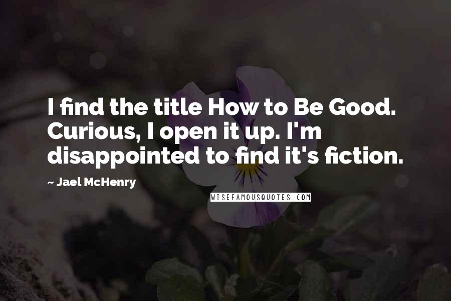 Jael McHenry Quotes: I find the title How to Be Good. Curious, I open it up. I'm disappointed to find it's fiction.