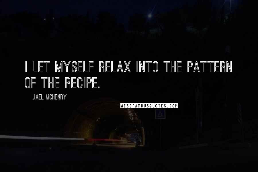 Jael McHenry Quotes: I let myself relax into the pattern of the recipe.