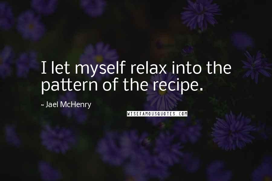 Jael McHenry Quotes: I let myself relax into the pattern of the recipe.