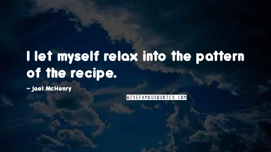 Jael McHenry Quotes: I let myself relax into the pattern of the recipe.