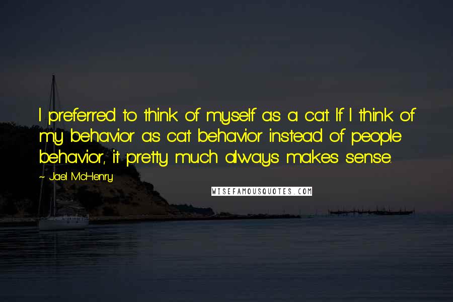Jael McHenry Quotes: I preferred to think of myself as a cat. If I think of my behavior as cat behavior instead of people behavior, it pretty much always makes sense.