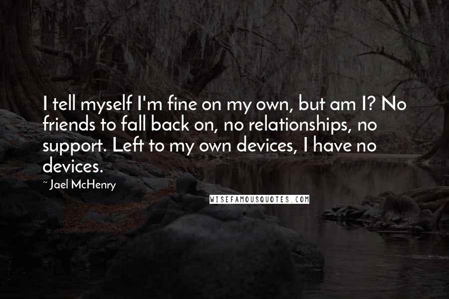 Jael McHenry Quotes: I tell myself I'm fine on my own, but am I? No friends to fall back on, no relationships, no support. Left to my own devices, I have no devices.