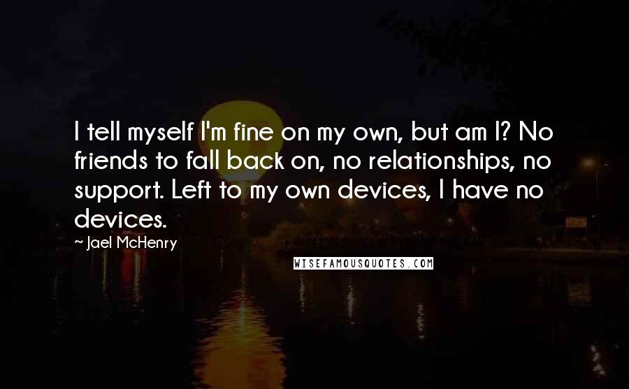 Jael McHenry Quotes: I tell myself I'm fine on my own, but am I? No friends to fall back on, no relationships, no support. Left to my own devices, I have no devices.