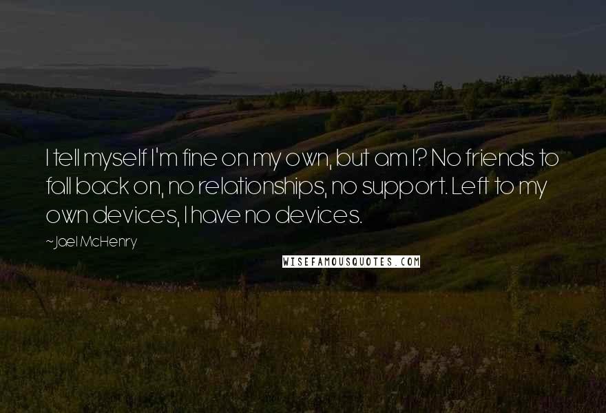 Jael McHenry Quotes: I tell myself I'm fine on my own, but am I? No friends to fall back on, no relationships, no support. Left to my own devices, I have no devices.