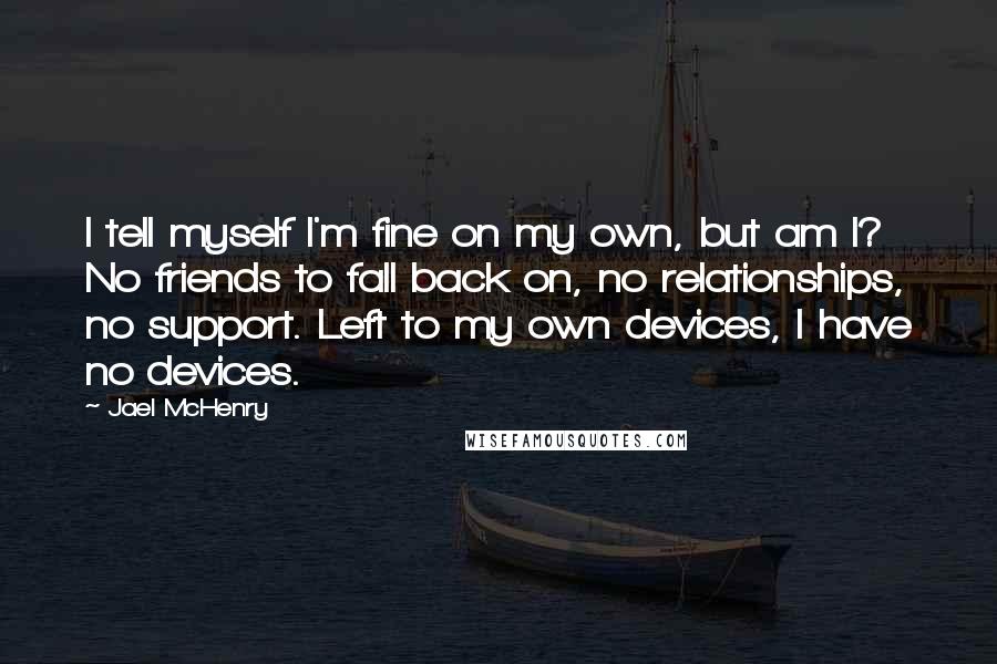 Jael McHenry Quotes: I tell myself I'm fine on my own, but am I? No friends to fall back on, no relationships, no support. Left to my own devices, I have no devices.