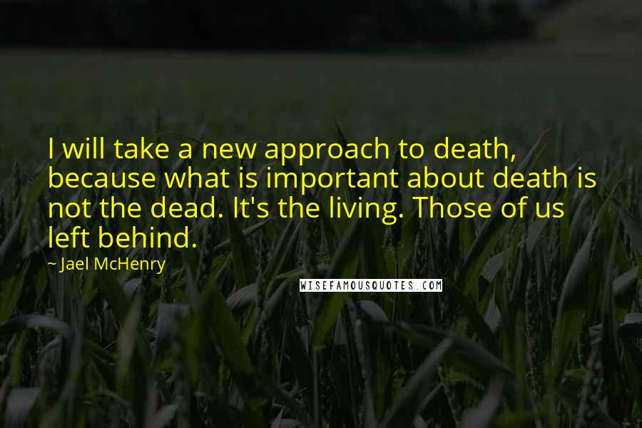 Jael McHenry Quotes: I will take a new approach to death, because what is important about death is not the dead. It's the living. Those of us left behind.