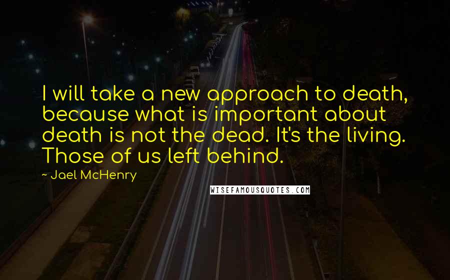Jael McHenry Quotes: I will take a new approach to death, because what is important about death is not the dead. It's the living. Those of us left behind.