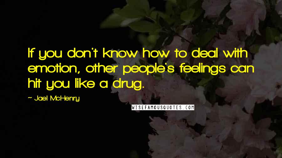Jael McHenry Quotes: If you don't know how to deal with emotion, other people's feelings can hit you like a drug.