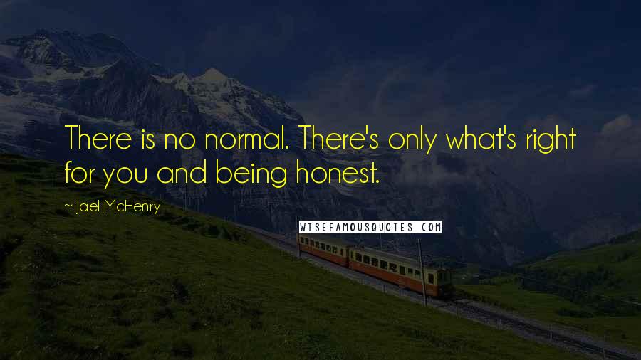 Jael McHenry Quotes: There is no normal. There's only what's right for you and being honest.