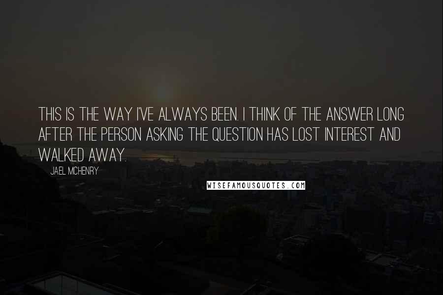 Jael McHenry Quotes: This is the way I've always been. I think of the answer long after the person asking the question has lost interest and walked away.