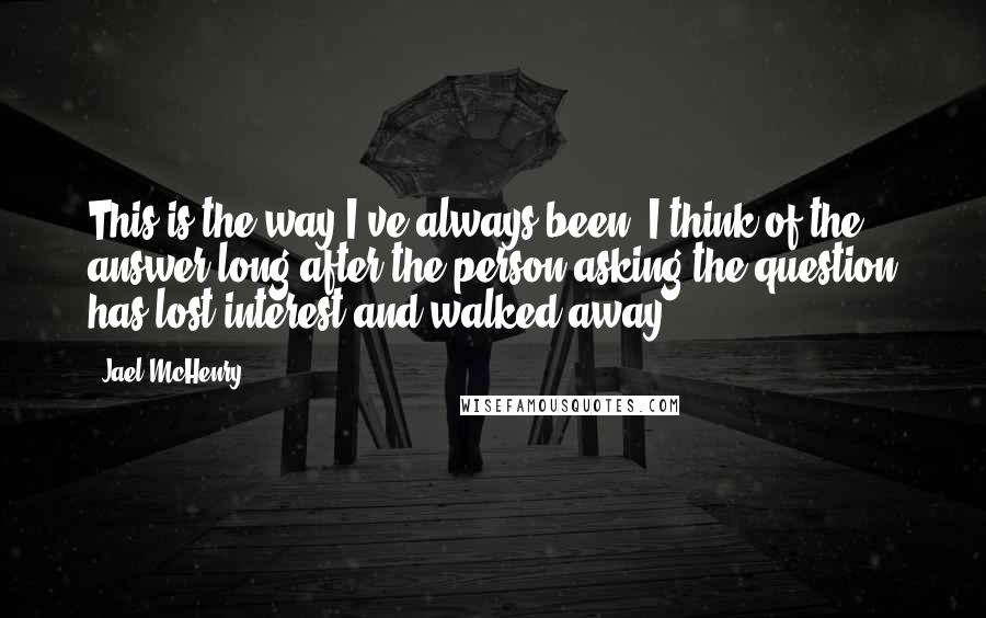 Jael McHenry Quotes: This is the way I've always been. I think of the answer long after the person asking the question has lost interest and walked away.