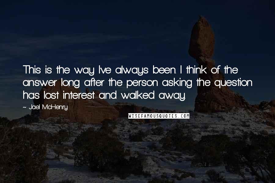 Jael McHenry Quotes: This is the way I've always been. I think of the answer long after the person asking the question has lost interest and walked away.